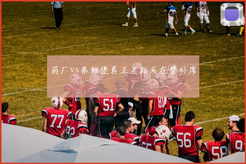 药厂vs弗赖堡真正差距或在替补席