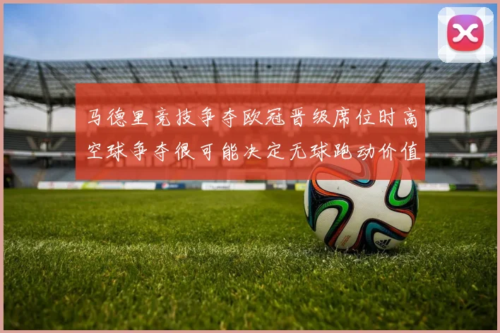 马德里竞技争夺欧冠晋级席位时高空球争夺很可能决定无球跑动价值