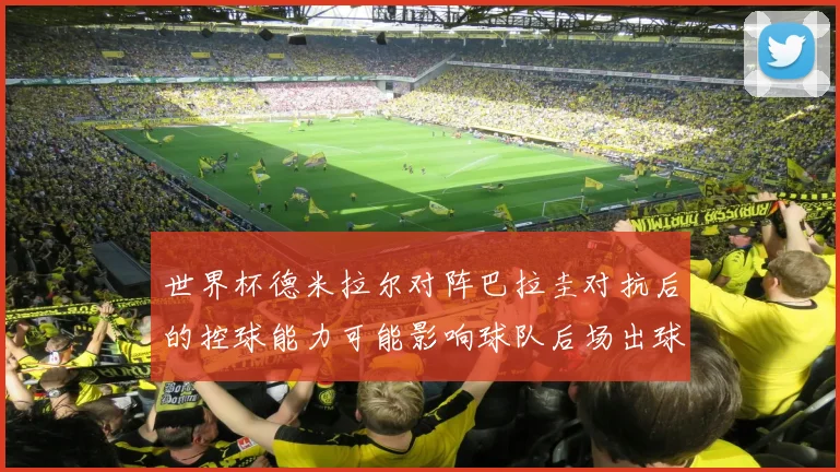世界杯德米拉尔对阵巴拉圭对抗后的控球能力可能影响球队后场出球