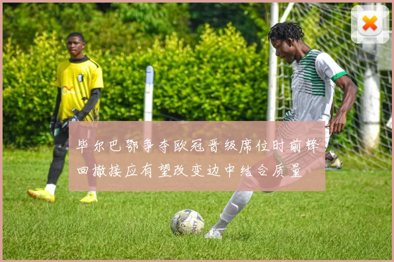 毕尔巴鄂争夺欧冠晋级席位时前锋回撤接应有望改变边中结合质量