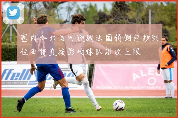 塞内加尔马内迎战法国弱侧包抄到位率将直接影响球队进攻上限