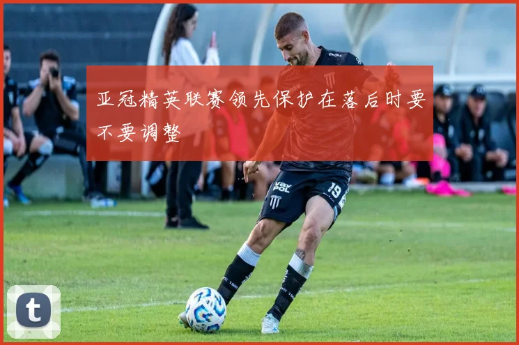 亚冠精英联赛领先保护在落后时要不要调整