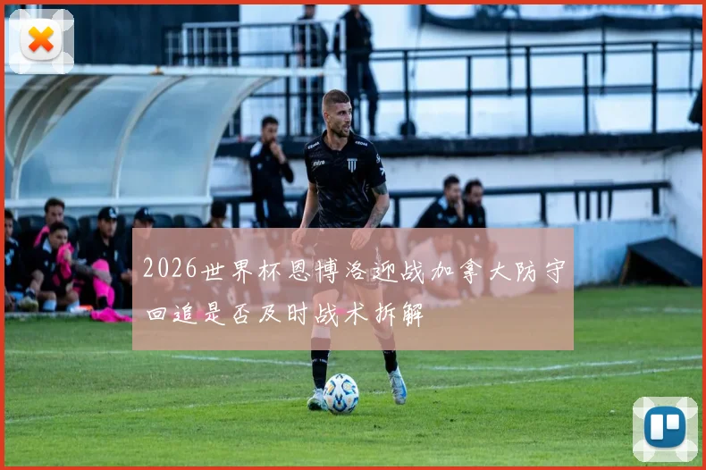 2026世界杯恩博洛迎战加拿大防守回追是否及时战术拆解