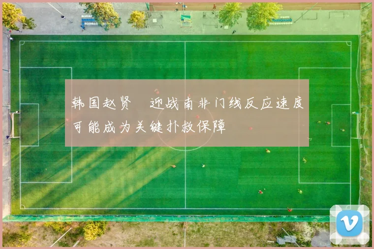 韩国赵贤祐迎战南非门线反应速度可能成为关键扑救保障