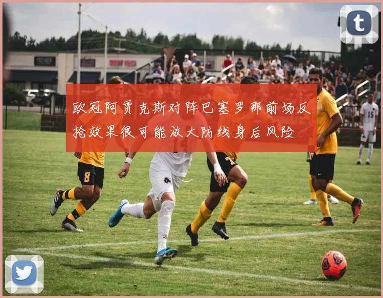 欧冠阿贾克斯对阵巴塞罗那前场反抢效果很可能放大防线身后风险
