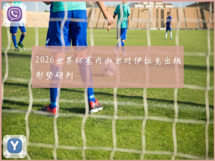 2026世界杯塞内加尔对伊拉克出线形势研判