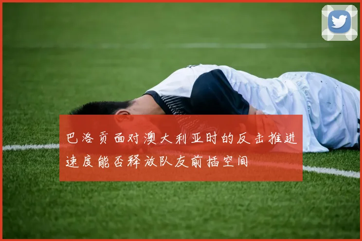 巴洛贡面对澳大利亚时的反击推进速度能否释放队友前插空间