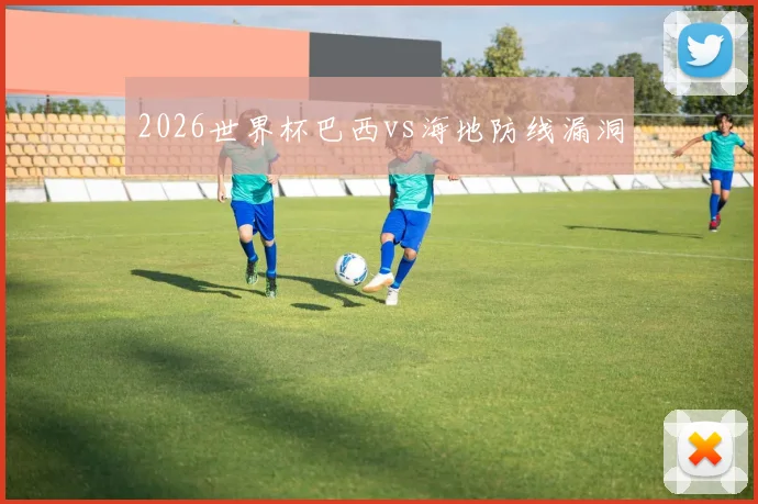 2026世界杯巴西vs海地防线漏洞