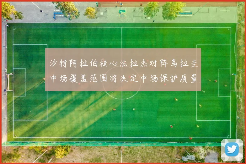 沙特阿拉伯核心法拉杰对阵乌拉圭中场覆盖范围将决定中场保护质量