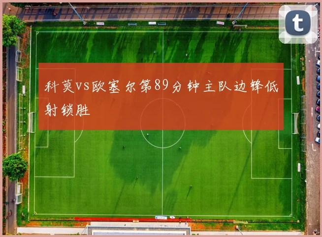 科莫vs欧塞尔第89分钟主队边锋低射锁胜