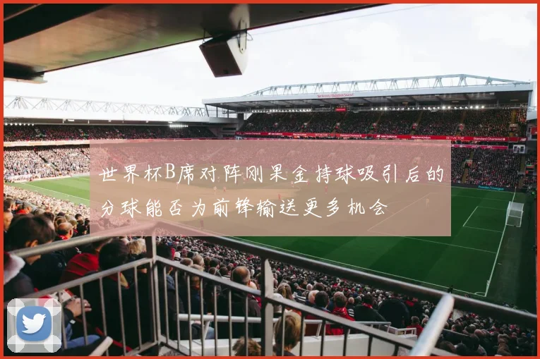 世界杯B席对阵刚果金持球吸引后的分球能否为前锋输送更多机会