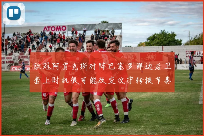 欧冠阿贾克斯对阵巴塞罗那边后卫套上时机很可能改变攻守转换节奏