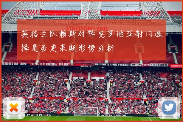 英格兰队赖斯对阵克罗地亚射门选择是否更果断形势分析