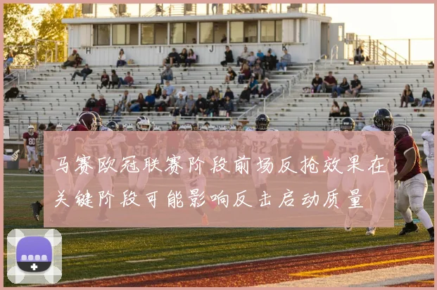 马赛欧冠联赛阶段前场反抢效果在关键阶段可能影响反击启动质量