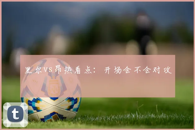 里尔vs昂热看点：开场会不会对攻