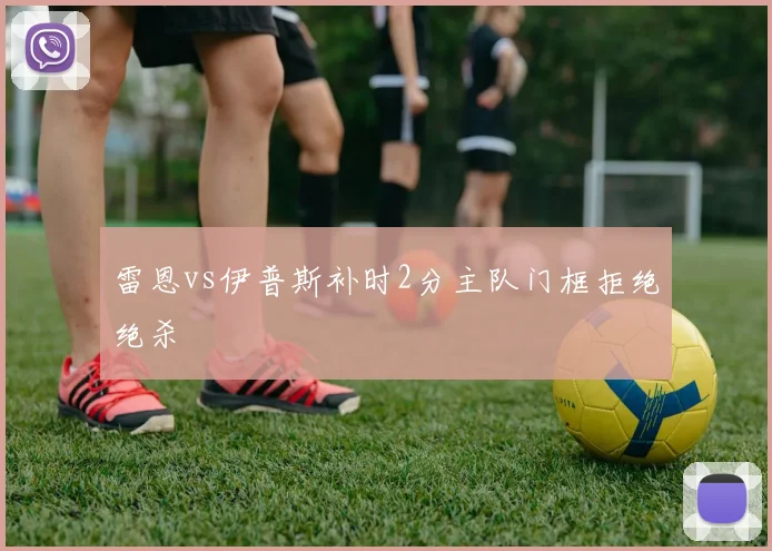 雷恩vs伊普斯补时2分主队门框拒绝绝杀