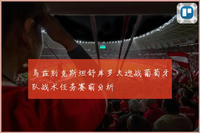 乌兹别克斯坦舒库罗夫迎战葡萄牙队战术任务赛前分析