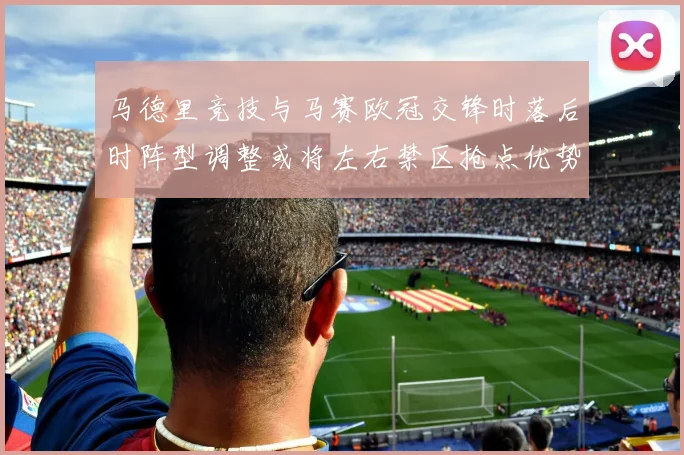 马德里竞技与马赛欧冠交锋时落后时阵型调整或将左右禁区抢点优势