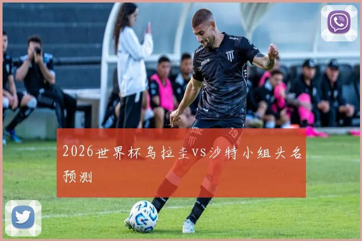 2026世界杯乌拉圭vs沙特小组头名预测