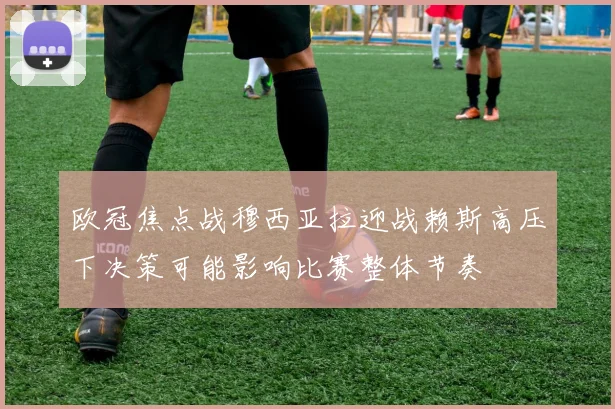 欧冠焦点战穆西亚拉迎战赖斯高压下决策可能影响比赛整体节奏