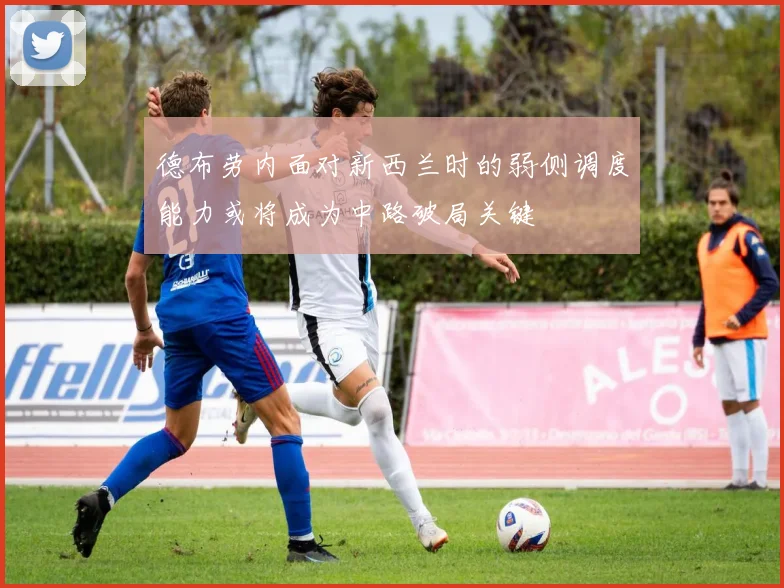 德布劳内面对新西兰时的弱侧调度能力或将成为中路破局关键