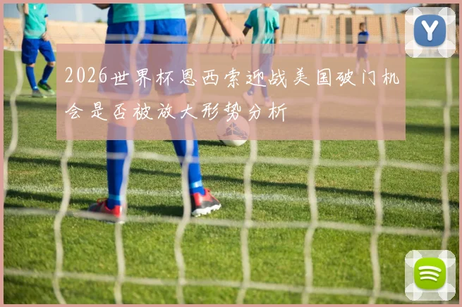2026世界杯恩西索迎战美国破门机会是否被放大形势分析