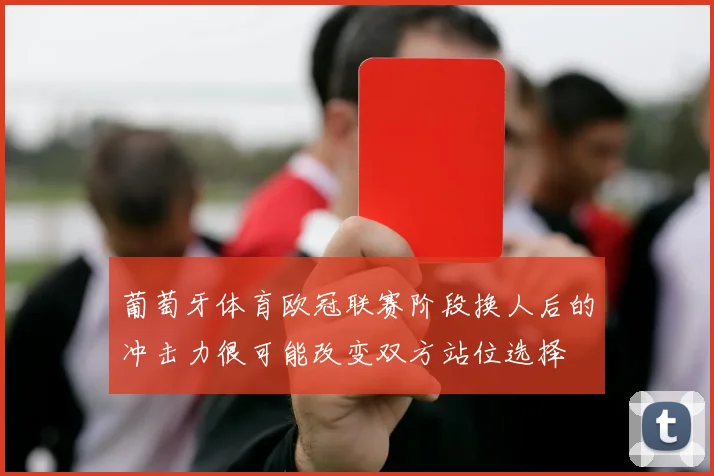 葡萄牙体育欧冠联赛阶段换人后的冲击力很可能改变双方站位选择